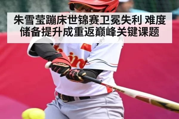 朱雪莹蹦床世锦赛卫冕失利 难度储备提升成重返巅峰关键课题